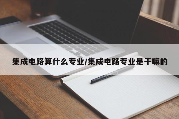 集成电路算什么专业/集成电路专业是干嘛的