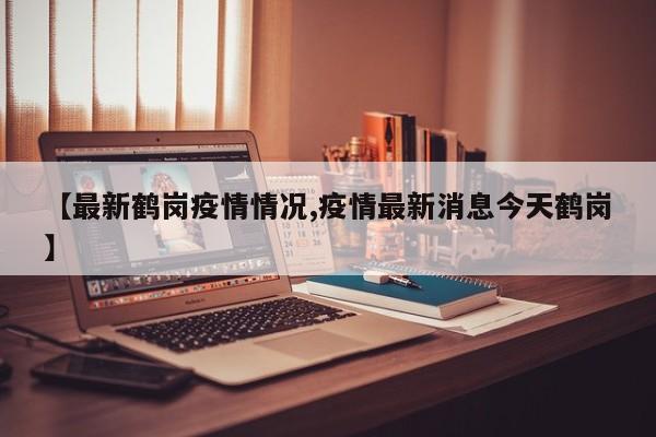 【最新鹤岗疫情情况,疫情最新消息今天鹤岗】