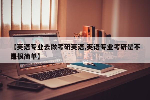 【英语专业去做考研英语,英语专业考研是不是很简单】