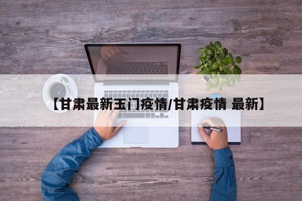 【甘肃最新玉门疫情/甘肃疫情 最新】