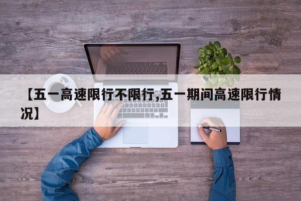 【五一高速限行不限行,五一期间高速限行情况】
