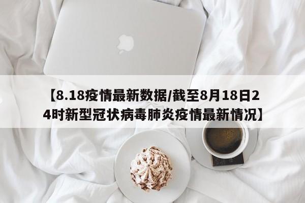 【8.18疫情最新数据/截至8月18日24时新型冠状病毒肺炎疫情最新情况】