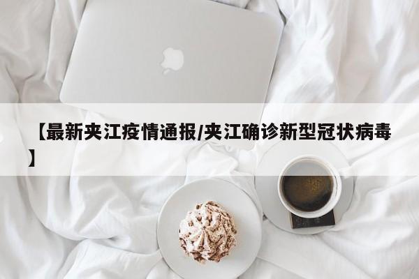【最新夹江疫情通报/夹江确诊新型冠状病毒】
