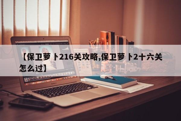 【保卫萝卜216关攻略,保卫萝卜2十六关怎么过】