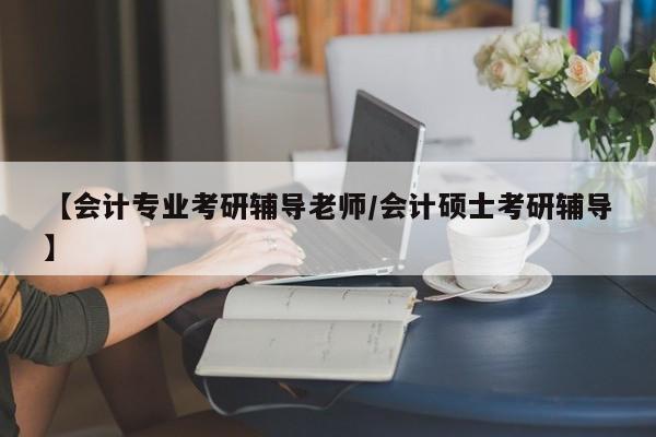 【会计专业考研辅导老师/会计硕士考研辅导】