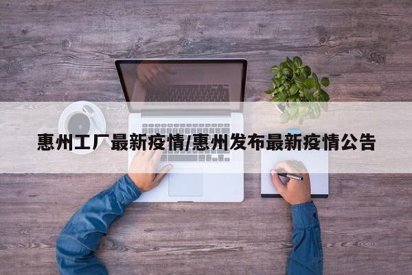 惠州工厂最新疫情/惠州发布最新疫情公告