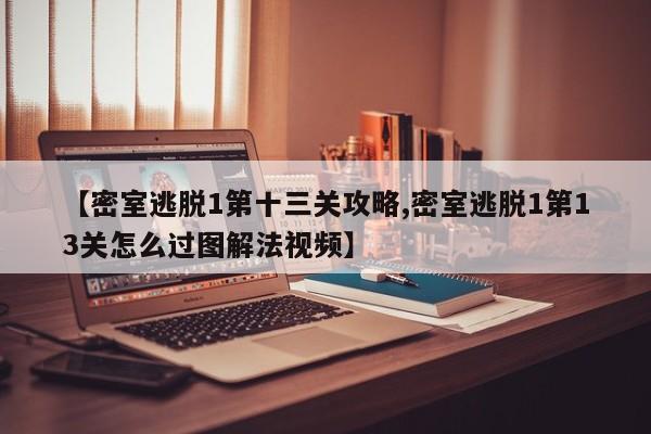 【密室逃脱1第十三关攻略,密室逃脱1第13关怎么过图解法视频】