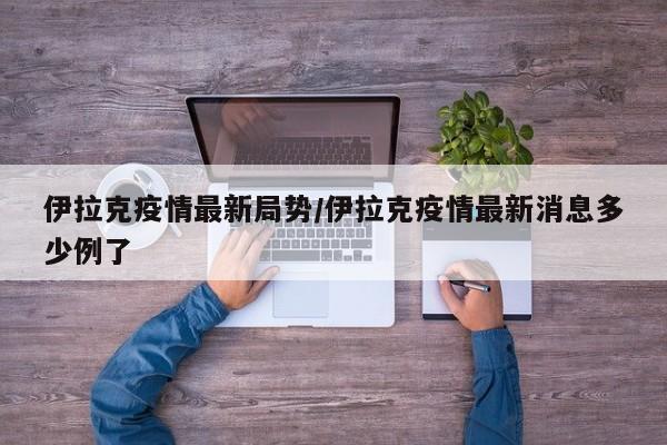 伊拉克疫情最新局势/伊拉克疫情最新消息多少例了