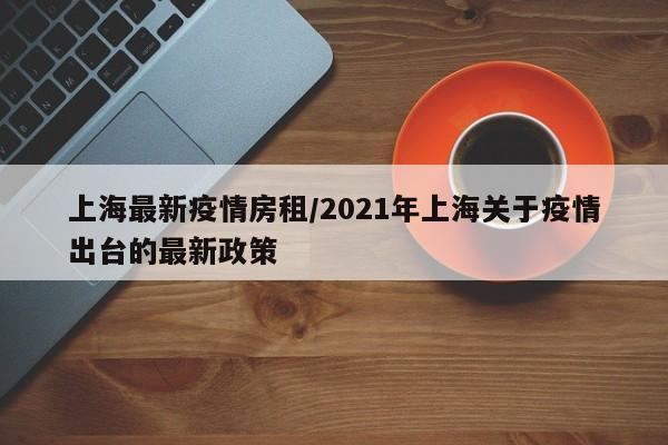上海最新疫情房租/2021年上海关于疫情出台的最新政策