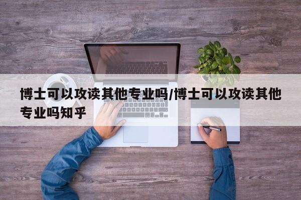 博士可以攻读其他专业吗/博士可以攻读其他专业吗知乎