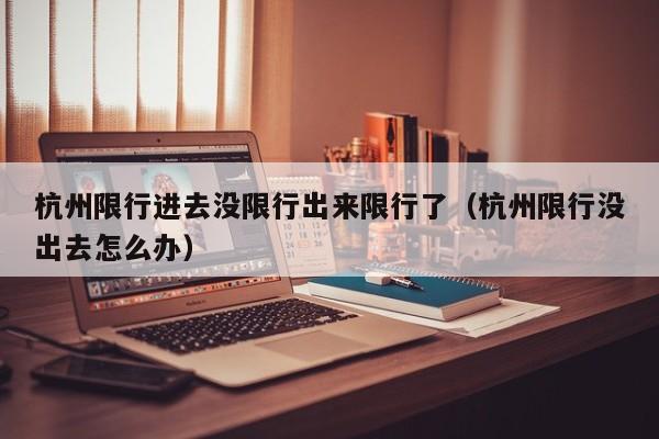 杭州限行进去没限行出来限行了（杭州限行没出去怎么办）