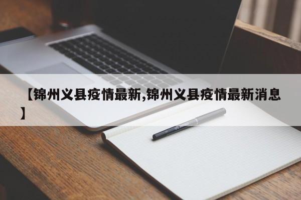 【锦州义县疫情最新,锦州义县疫情最新消息】