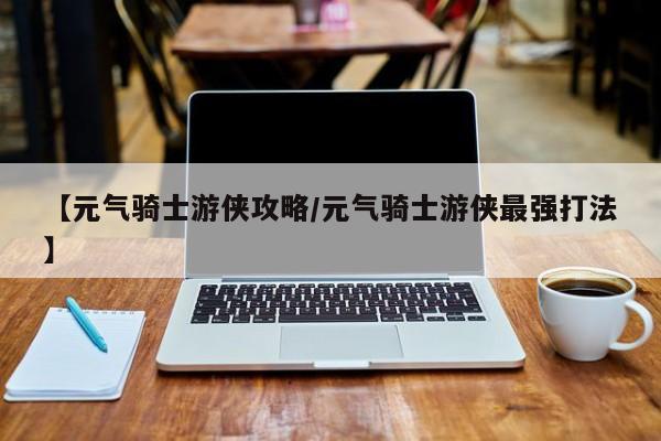 【元气骑士游侠攻略/元气骑士游侠最强打法】