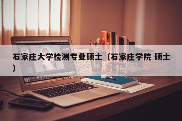 石家庄大学检测专业硕士（石家庄学院 硕士）