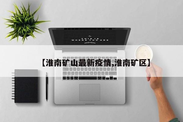 【淮南矿山最新疫情,淮南矿区】