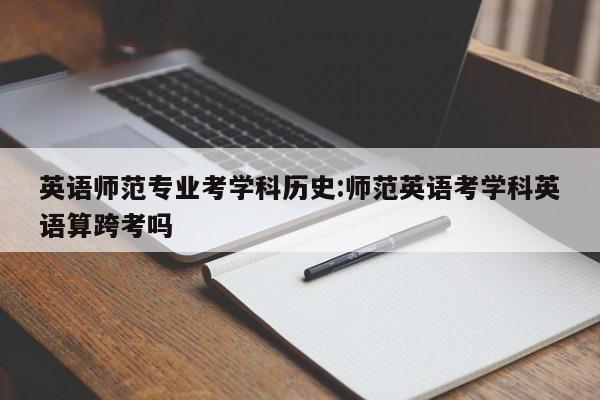 英语师范专业考学科历史:师范英语考学科英语算跨考吗
