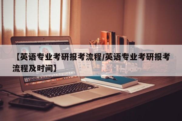 【英语专业考研报考流程/英语专业考研报考流程及时间】