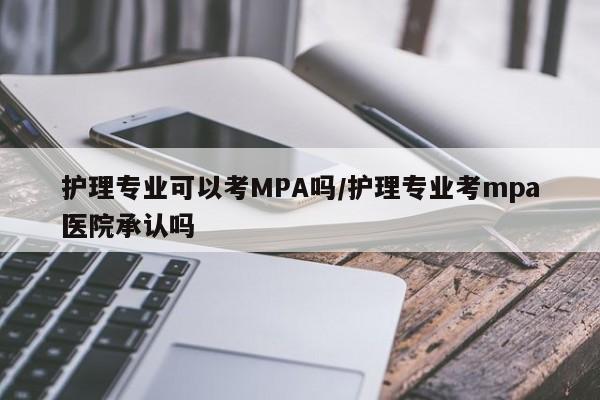 护理专业可以考MPA吗/护理专业考mpa医院承认吗