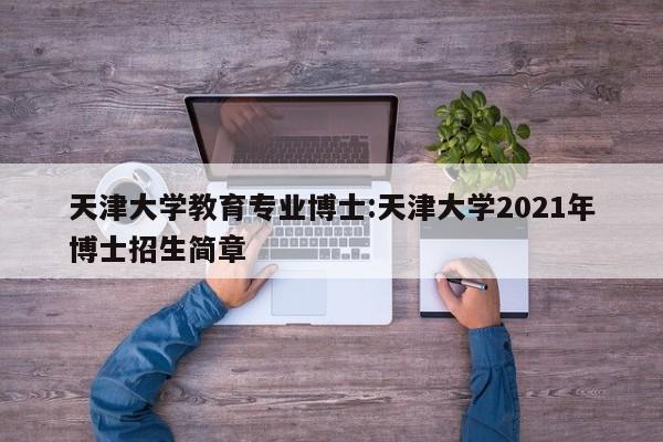 天津大学教育专业博士:天津大学2021年博士招生简章