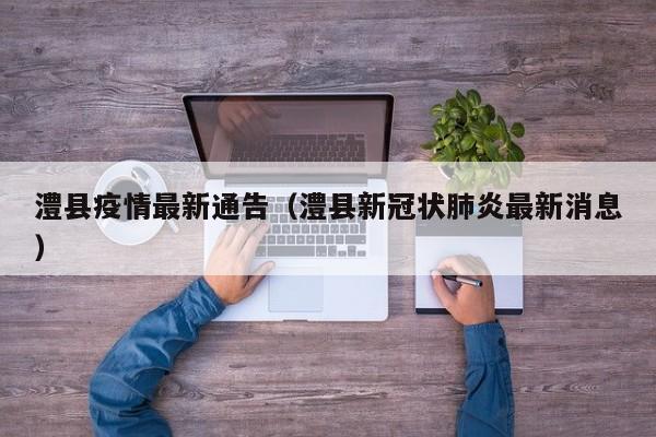 澧县疫情最新通告（澧县新冠状肺炎最新消息）