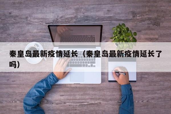 秦皇岛最新疫情延长（秦皇岛最新疫情延长了吗）
