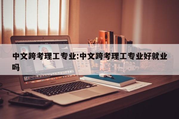 中文跨考理工专业:中文跨考理工专业好就业吗