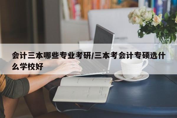 会计三本哪些专业考研/三本考会计专硕选什么学校好