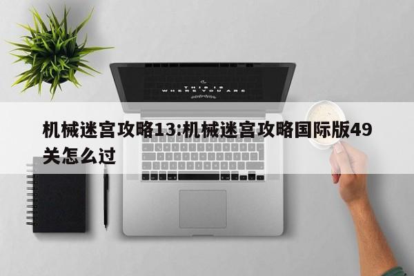 机械迷宫攻略13:机械迷宫攻略国际版49关怎么过