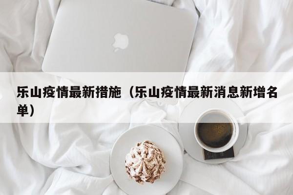 乐山疫情最新措施（乐山疫情最新消息新增名单）