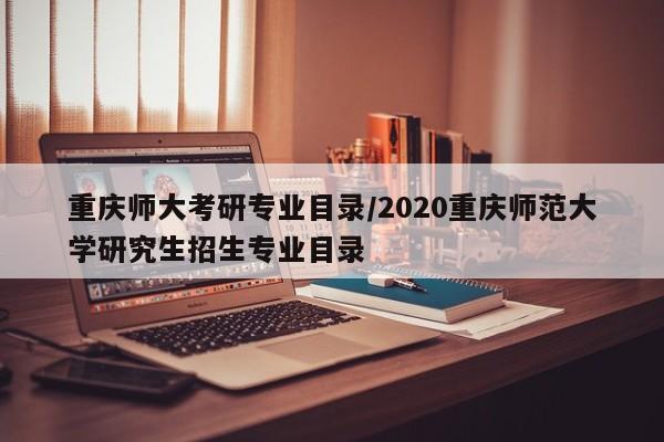 重庆师大考研专业目录/2020重庆师范大学研究生招生专业目录