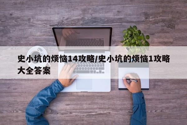 史小坑的烦恼14攻略/史小坑的烦恼1攻略大全答案