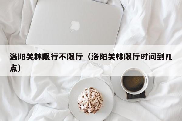 洛阳关林限行不限行（洛阳关林限行时间到几点）